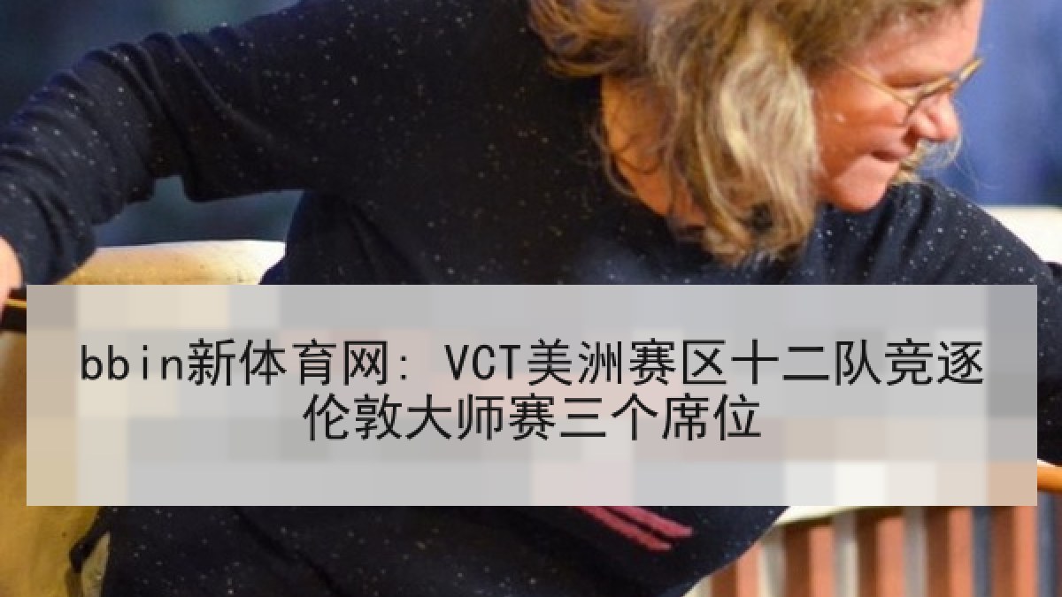 bbin新体育网: VCT美洲赛区十二队竞逐伦敦大师赛三个席位 bbin新体育网: VCT美洲赛区十二队竞逐伦敦大师赛三个席位
