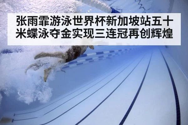 张雨霏游泳世界杯新加坡站五十米蝶泳夺金实现三连冠再创辉煌