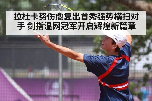 拉杜卡努伤愈复出首秀强势横扫对手 剑指温网冠军开启辉煌新篇章