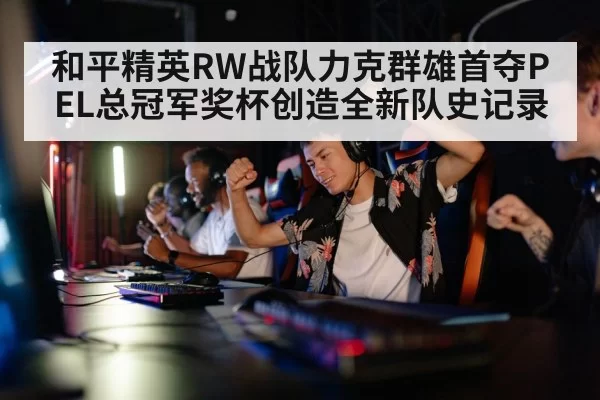 和平精英RW战队力克群雄首夺PEL总冠军奖杯创造全新队史记录