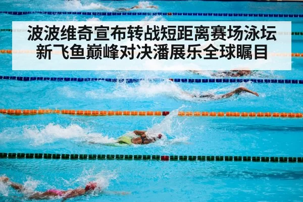 波波维奇宣布转战短距离赛场泳坛新飞鱼巅峰对决潘展乐全球瞩目