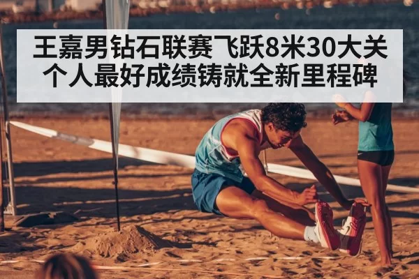 王嘉男钻石联赛飞跃8米30大关 个人最好成绩铸就全新里程碑
