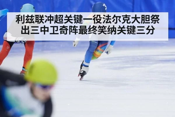 利兹联冲超关键一役法尔克大胆祭出三中卫奇阵最终笑纳关键三分