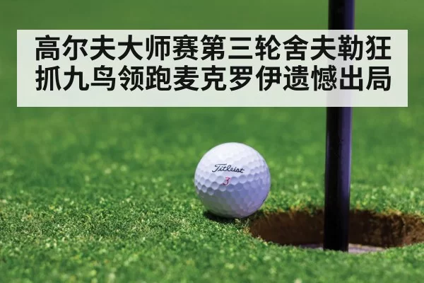 高尔夫大师赛第三轮舍夫勒狂抓九鸟领跑麦克罗伊遗憾出局