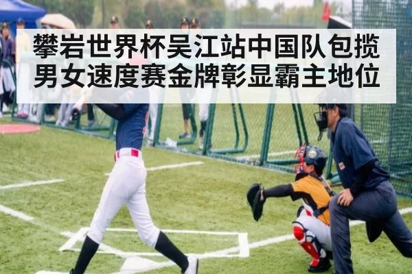 攀岩世界杯吴江站中国队包揽男女速度赛金牌彰显霸主地位