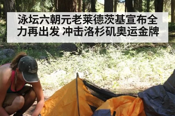 泳坛六朝元老莱德茨基宣布全力再出发 冲击洛杉矶奥运金牌