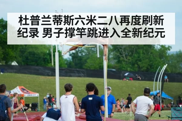 杜普兰蒂斯六米二八再度刷新纪录 男子撑竿跳进入全新纪元