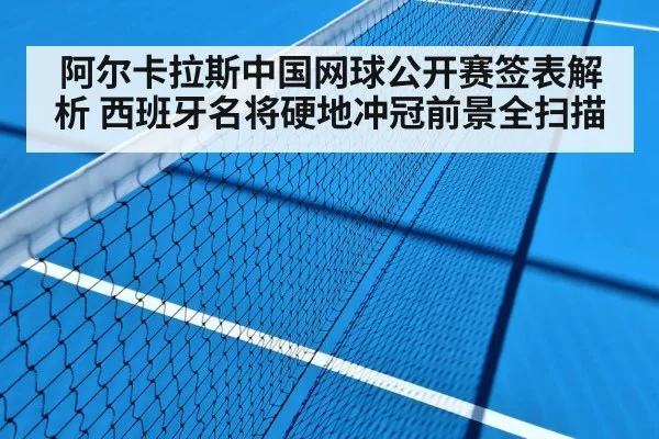 阿尔卡拉斯中国网球公开赛签表解析 西班牙名将硬地冲冠前景全扫描