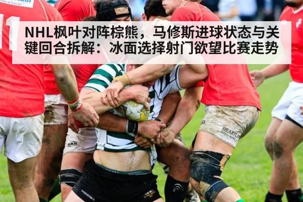 NHL枫叶对阵棕熊，马修斯进球状态与关键回合拆解：冰面选择射门欲望比赛走势